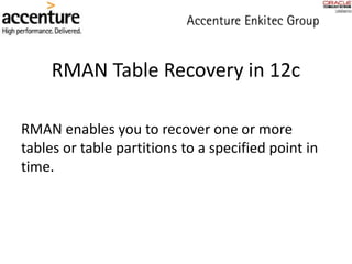 RMAN Table Recovery in 12c
RMAN enables you to recover one or more
tables or table partitions to a specified point in
time.
 
