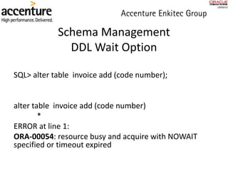 Schema Management
DDL Wait Option
SQL> alter table invoice add (code number);
alter table invoice add (code number)
*
ERROR at line 1:
ORA-00054: resource busy and acquire with NOWAIT
specified or timeout expired
 