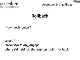 Rollback
How much longer?
select *
from v$session_longops
where sid = sid_of_the_session_doing_rollback
 
