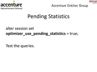 Pending Statistics
alter session set
optimizer_use_pending_statistics = true;
Test the queries.
 