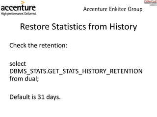Restore Statistics from History
Check the retention:
select
DBMS_STATS.GET_STATS_HISTORY_RETENTION
from dual;
Default is 31 days.
 
