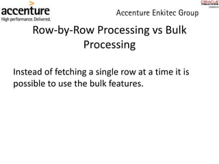 Row-by-Row Processing vs Bulk
Processing
Instead of fetching a single row at a time it is
possible to use the bulk features.
 