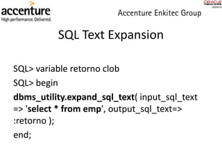 SQL Text Expansion
SQL> variable retorno clob
SQL> begin
dbms_utility.expand_sql_text( input_sql_text
=> 'select * from emp', output_sql_text=>
:retorno );
end;
 