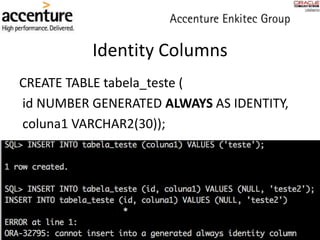 Identity Columns
CREATE TABLE tabela_teste (
id NUMBER GENERATED ALWAYS AS IDENTITY,
coluna1 VARCHAR2(30));
 