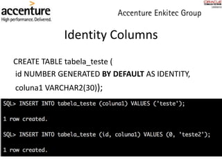 Identity Columns
CREATE TABLE tabela_teste (
id NUMBER GENERATED BY DEFAULT AS IDENTITY,
coluna1 VARCHAR2(30));
 