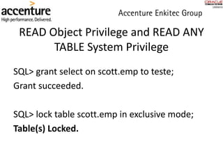 READ Object Privilege and READ ANY
TABLE System Privilege
SQL> grant select on scott.emp to teste;
Grant succeeded.
SQL> lock table scott.emp in exclusive mode;
Table(s) Locked.
 