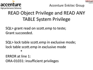 READ Object Privilege and READ ANY
TABLE System Privilege
SQL> grant read on scott.emp to teste;
Grant succeeded.
SQL> lock table scott.emp in exclusive mode;
lock table scott.emp in exclusive mode
*
ERROR at line 1:
ORA-01031: insufficient privileges
 