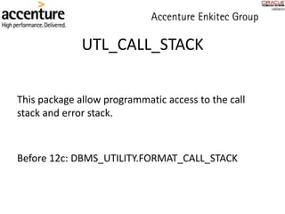 UTL_CALL_STACK
This package allow programmatic access to the call
stack and error stack.
Before 12c: DBMS_UTILITY.FORMAT_CALL_STACK
 