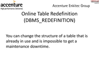 Online Table Redefinition
(DBMS_REDEFINITION)
You can change the structure of a table that is
already in use and is impossible to get a
maintenance downtime.
 