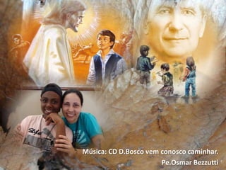 Música: CD D.Bosco vem conosco caminhar.
                       Pe.Osmar Bezzutti
 