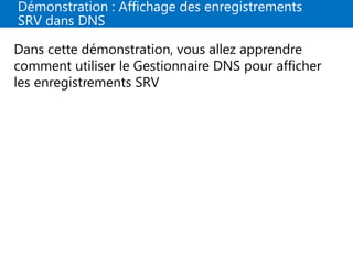 Démonstration : Affichage des enregistrements
SRV dans DNS
Dans cette démonstration, vous allez apprendre
comment utiliser le Gestionnaire DNS pour afficher
les enregistrements SRV
 