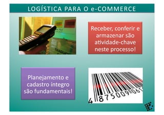 LOGÍSTICA	
  PARA	
  O	
  e-­‐COMMERCE	
  

                           Receber,	
  conferir	
  e	
  
                             armazenar	
  são	
  
                            a4vidade-­‐chave	
  
                            neste	
  processo!	
  



 Planejamento	
  e	
  
 cadastro	
  íntegro	
  
são	
  fundamentais!	
  
 
