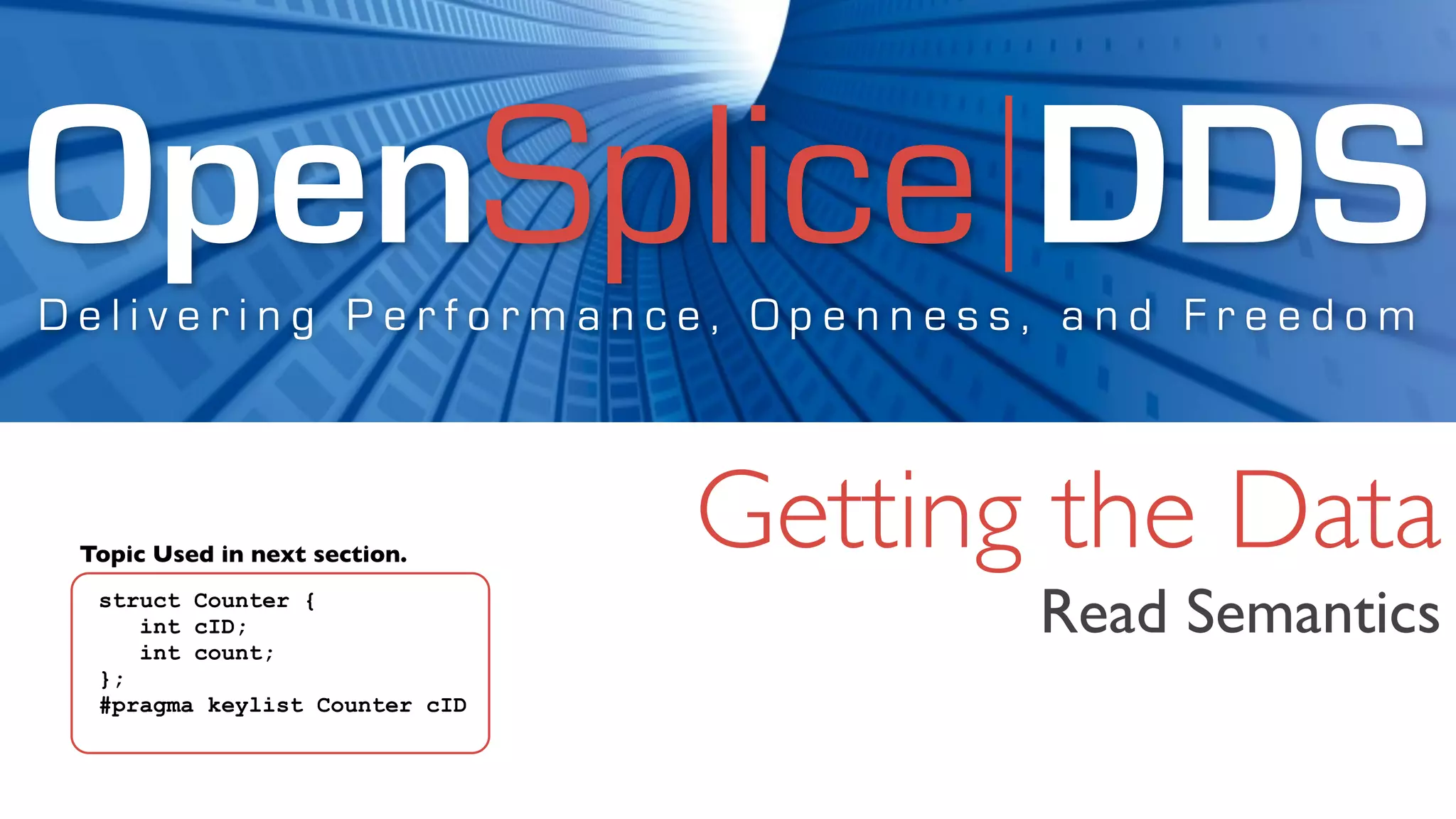 OpenSplice DDS
Delivering Performance, Openness, and Freedom



 Topic Used in next section.
                                Getting the Data
  struct Counter {
     int cID;
     int count;
                                       Read Semantics
  };
  #pragma keylist Counter cID
 