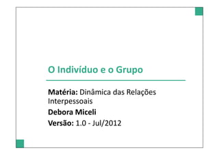 O Indivíduo e o Grupo

Matéria: Dinâmica das Relações
Interpessoais
Debora Miceli
Versão: 1.0 - Jul/2012
 