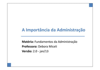 A Importância da Administração
Matéria: Fundamentos da Administração
Professora: Debora Miceli
Versão: 2.0 - jan/13
