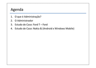 Agenda
1. O que é Administração?
2. O Administrador
3. Estudo de Caso: Ford T – Ford
4. Estudo de Caso: Nokia & (Android x Windows Mobile)