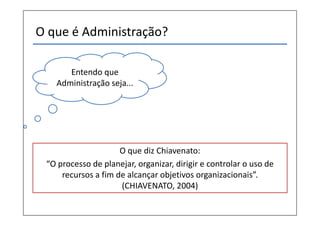 O que é Administração?
Entendo que
Administração seja...
O que diz Chiavenato:
“O processo de planejar, organizar, dirigir e controlar o uso de
recursos a fim de alcançar objetivos organizacionais”.
(CHIAVENATO, 2004)