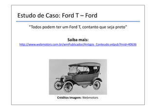 Estudo de Caso: Ford T – Ford
“Todos podem ter um Ford T, contanto que seja preto”
Saiba mais:
http://www.webmotors.com.br/wmPublicador/Antigos_Conteudo.vxlpub?hnid=40636
Créditos Imagem: Webmotors