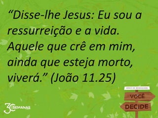 “Disse-lhe Jesus: Eu sou a
ressurreição e a vida.
Aquele que crê em mim,
ainda que esteja morto,
viverá.” (João 11.25)
 