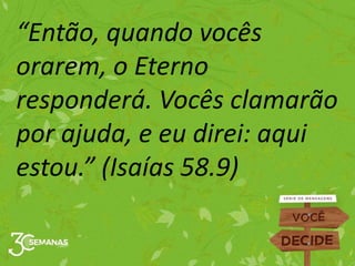 “Então, quando vocês
orarem, o Eterno
responderá. Vocês clamarão
por ajuda, e eu direi: aqui
estou.” (Isaías 58.9)
 
