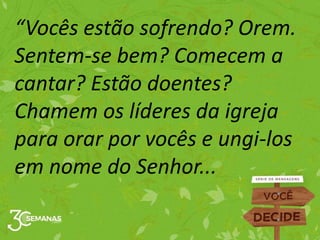 “Vocês estão sofrendo? Orem.
Sentem-se bem? Comecem a
cantar? Estão doentes?
Chamem os líderes da igreja
para orar por vocês e ungi-los
em nome do Senhor...
 