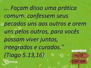 ... Façam disso uma prática
comum: confessem seus
pecados uns aos outros e orem
uns pelos outros, para vocês
possam viver juntos,
integrados e curados.”
(Tiago 5.13,16)
 