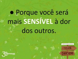 ● Porque você será
mais SENSÍVEL à dor
dos outros.
 