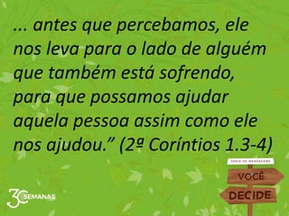 ... antes que percebamos, ele
nos leva para o lado de alguém
que também está sofrendo,
para que possamos ajudar
aquela pessoa assim como ele
nos ajudou.” (2ª Coríntios 1.3-4)
 