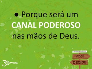 ● Porque será um
CANAL PODEROSO
nas mãos de Deus.
 