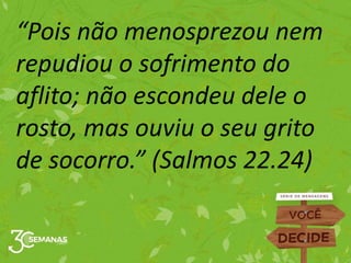 “Pois não menosprezou nem
repudiou o sofrimento do
aflito; não escondeu dele o
rosto, mas ouviu o seu grito
de socorro.” (Salmos 22.24)
 