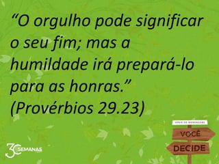 “O orgulho pode significar
o seu fim; mas a
humildade irá prepará-lo
para as honras.”
(Provérbios 29.23)
 