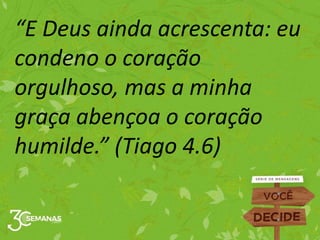 “E Deus ainda acrescenta: eu
condeno o coração
orgulhoso, mas a minha
graça abençoa o coração
humilde.” (Tiago 4.6)
 