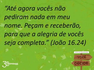 “Até agora vocês não
pediram nada em meu
nome. Peçam e receberão,
para que a alegria de vocês
seja completa.” (João 16.24)
 