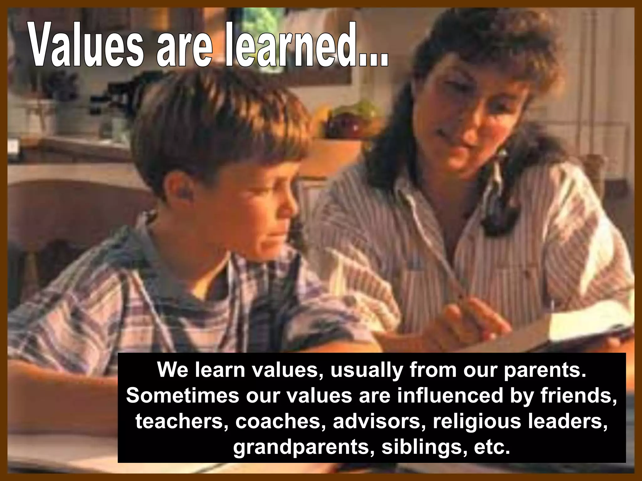 We learn values, usually from our parents.
Sometimes our values are influenced by friends,
teachers, coaches, advisors, religious leaders,
grandparents, siblings, etc.
 