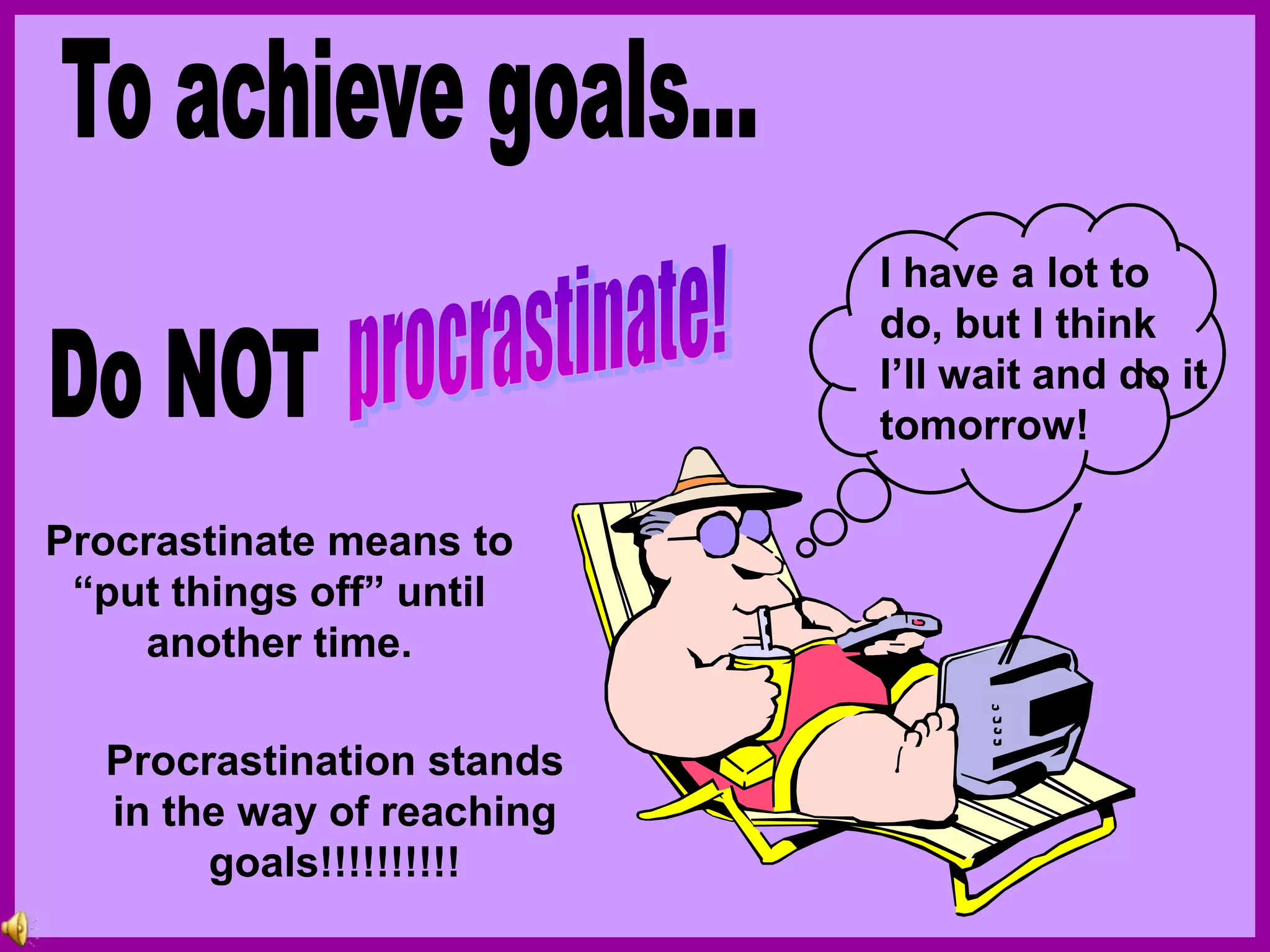 Procrastinate means to
“put things off” until
another time.
I have a lot to
do, but I think
I’ll wait and do it
tomorrow!
Procrastination stands
in the way of reaching
goals!!!!!!!!!!
 