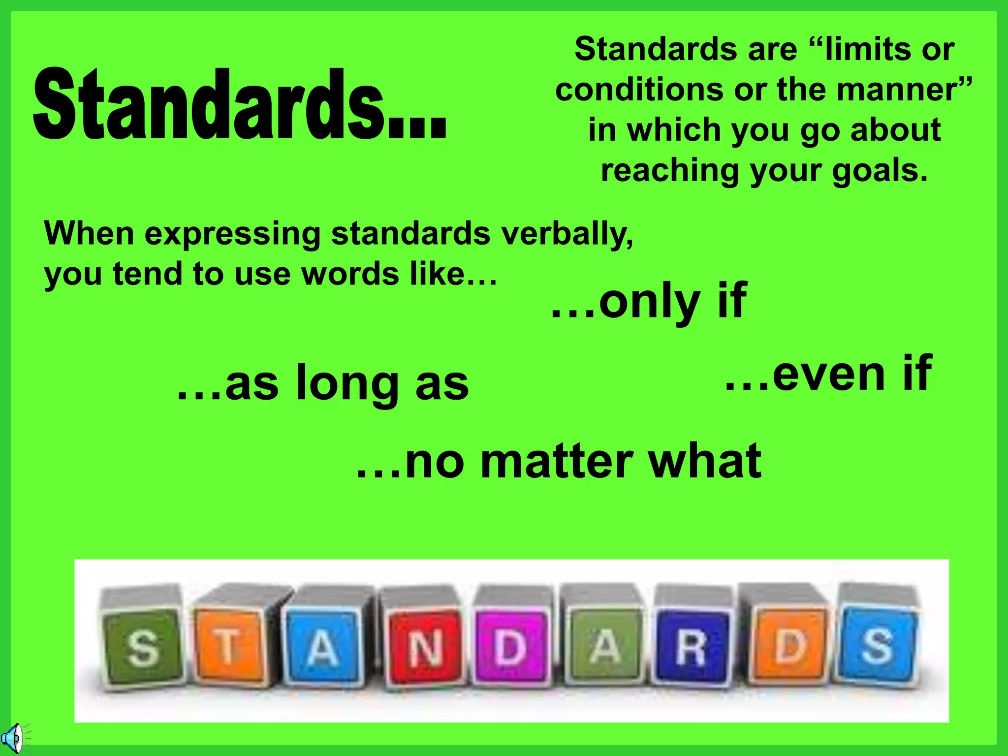Standards are “limits or
conditions or the manner”
in which you go about
reaching your goals.
When expressing standards verbally,
you tend to use words like…
…only if
…as long as …even if
…no matter what
 