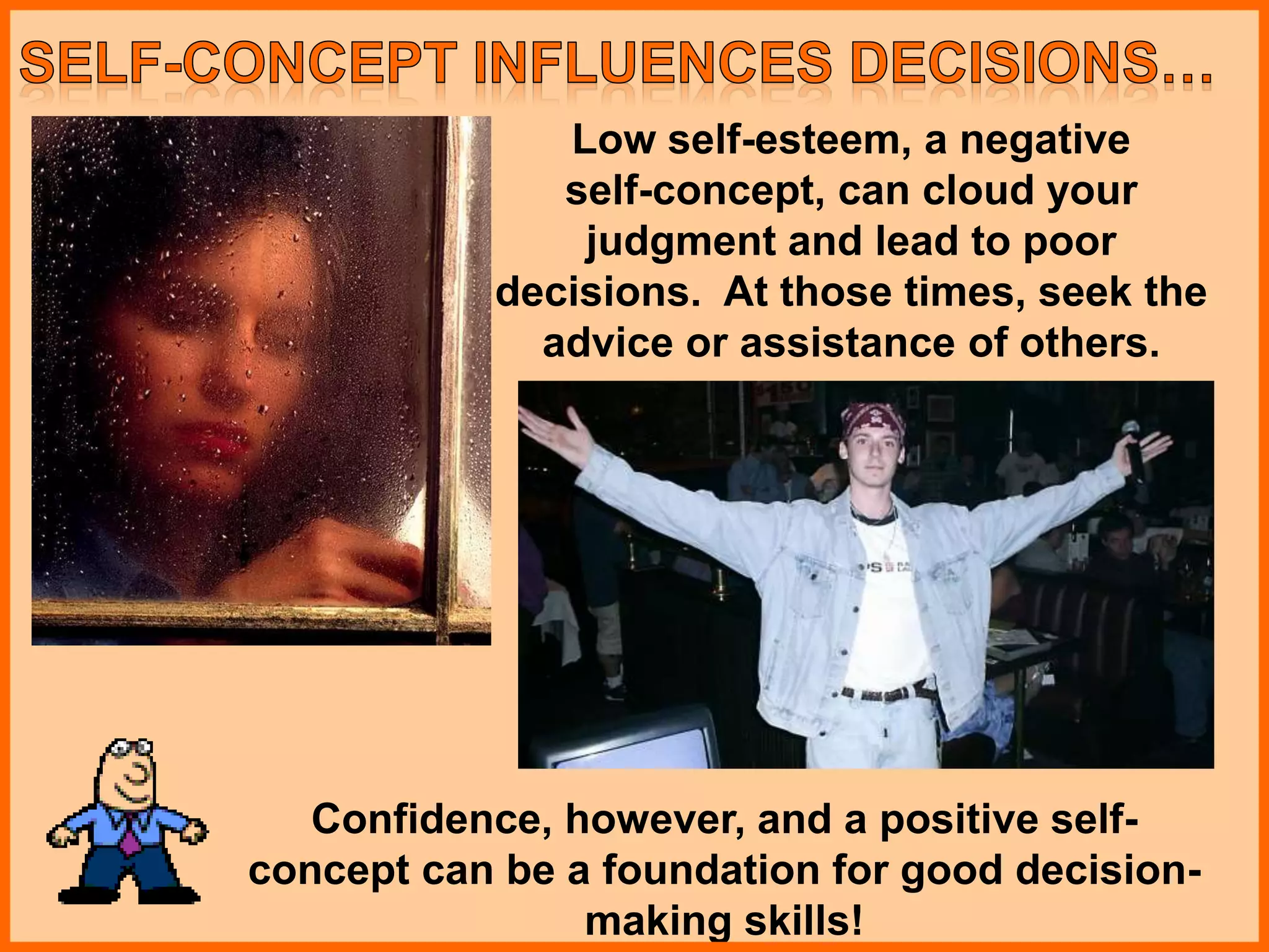 Low self-esteem, a negative
self-concept, can cloud your
judgment and lead to poor
decisions. At those times, seek the
advice or assistance of others.
Confidence, however, and a positive self-
concept can be a foundation for good decision-
making skills!
 