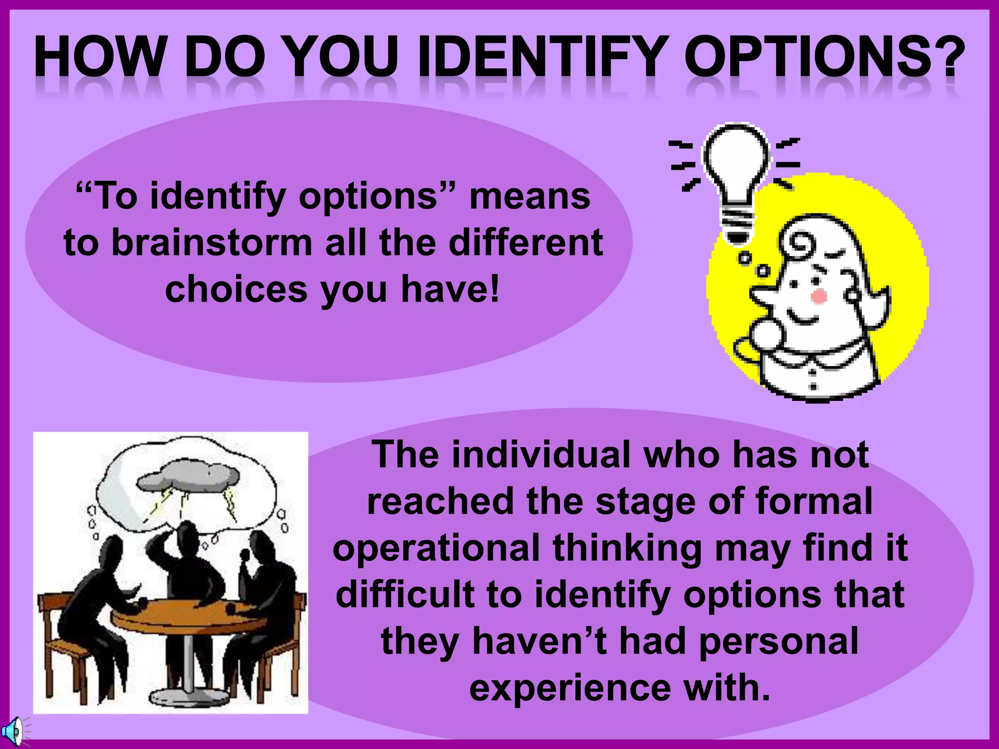 “To identify options” means
to brainstorm all the different
choices you have!
The individual who has not
reached the stage of formal
operational thinking may find it
difficult to identify options that
they haven’t had personal
experience with.
 