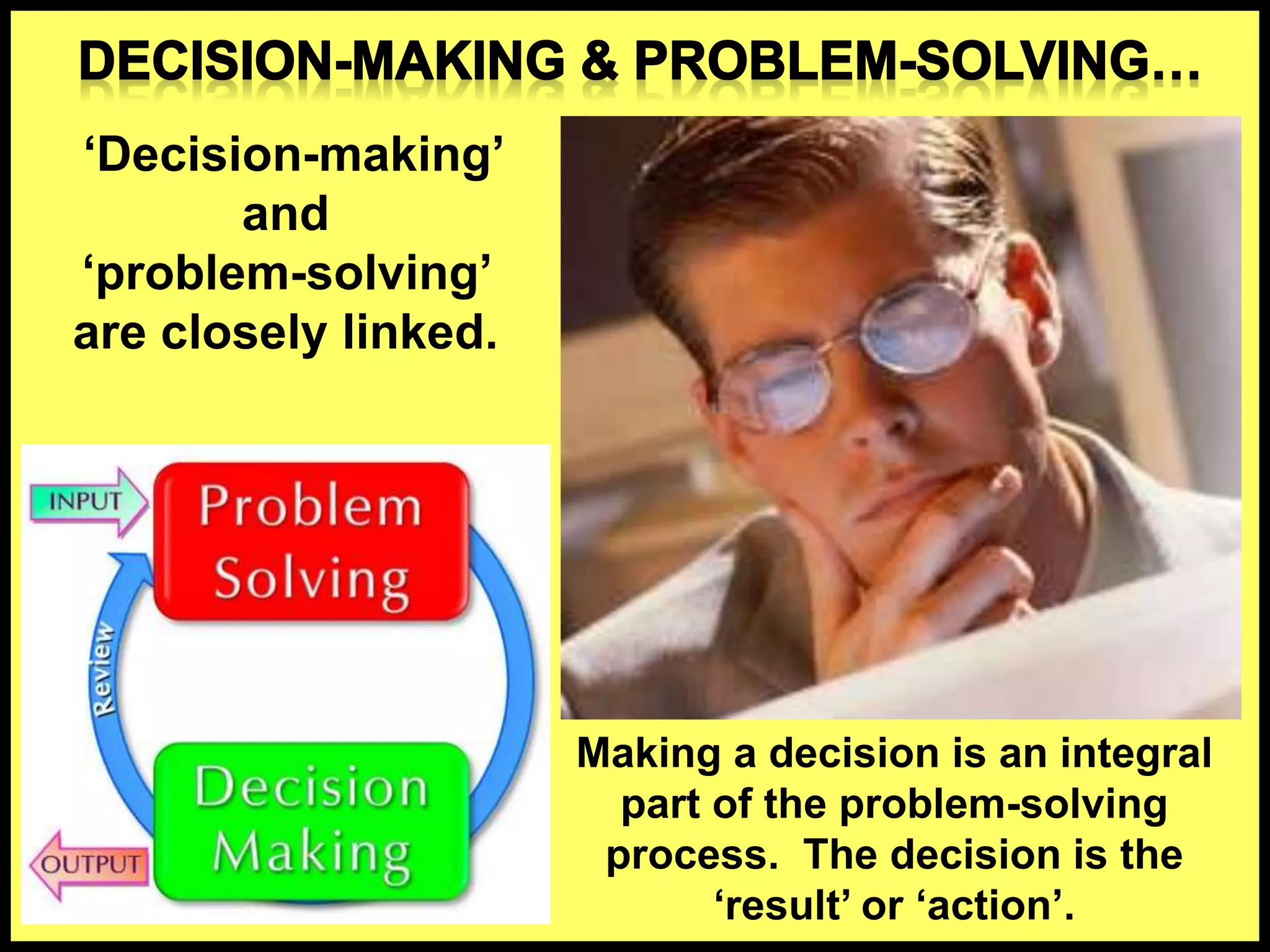 ‘Decision-making’
and
‘problem-solving’
are closely linked.
Making a decision is an integral
part of the problem-solving
process. The decision is the
‘result’ or ‘action’.
 