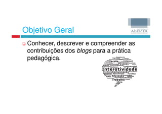 Objetivo Geral
 Conhecer, descrever e compreender as
 contribuições dos blogs para a prática
 pedagógica.
 