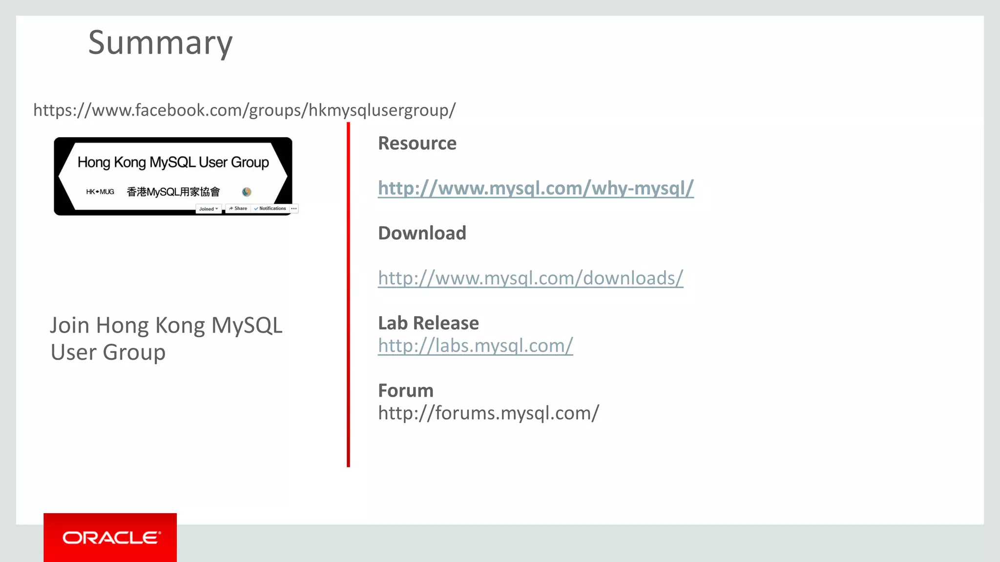 Join Hong Kong MySQL
User Group
Summary
Resource
http://www.mysql.com/why-mysql/
Download
http://www.mysql.com/downloads/
Lab Release
http://labs.mysql.com/
Forum
http://forums.mysql.com/
https://www.facebook.com/groups/hkmysqlusergroup/
 