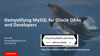 Demystifying MySQL for Oracle DBAs
and Developers
https://www.facebook.com/groups/hkmysqlusergroup/
Ivan Ma
ivanxma@yahoo.com
2015-06-26
February 2015
 