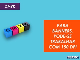 CMYK
PARA
BANNERS,
PODE-SE
TRABALHAR
COM 150 DPI
 