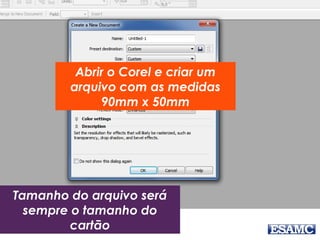 Abrir o Corel e criar um
arquivo com as medidas
90mm x 50mm
Tamanho do arquivo será
sempre o tamanho do
cartão
 