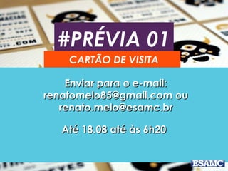 #PRÉVIA 01
CARTÃO DE VISITA
Enviar para o e-mail:Enviar para o e-mail:
renatomelo85@gmail.com ourenatomelo85@gmail.com ou
renato.melo@esamc.brrenato.melo@esamc.br
Até 18.08 até às 6h20Até 18.08 até às 6h20
 