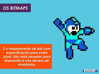 OS BITMAPS
É o mapeamento de bits com
especificação para cada
pixel. São mais pesados para
impressão e não devem ser
ampliados.
 