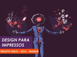 DESIGN PARA
IMPRESSOS
RENATO MELO – 2016 - MANHÃ
 