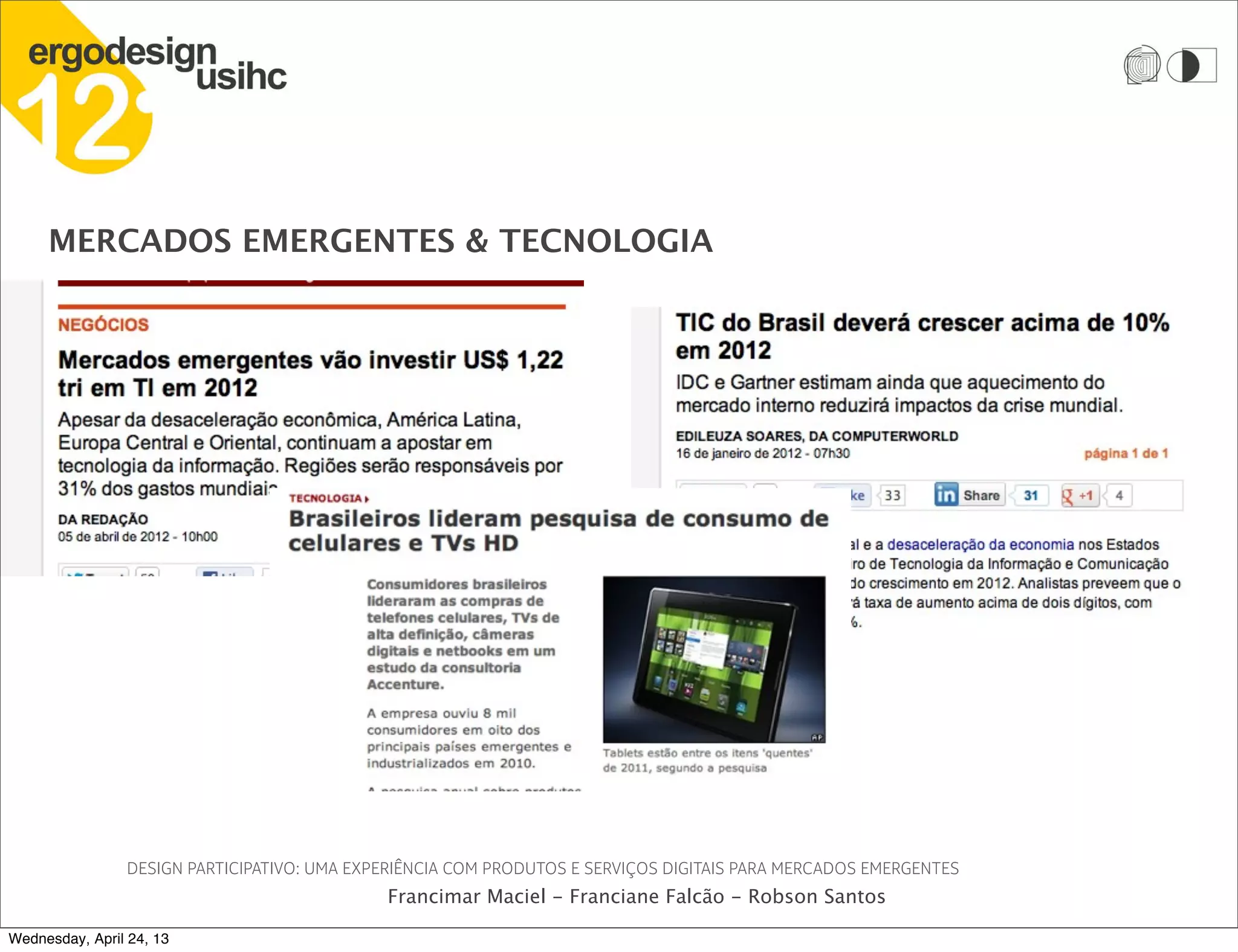 DESIGN PARTICIPATIVO: UMA EXPERIÊNCIA COM PRODUTOS E SERVIÇOS DIGITAIS PARA MERCADOS EMERGENTES
Francimar Maciel - Franciane Falcão - Robson Santos
MERCADOS EMERGENTES & TECNOLOGIA
Wednesday, April 24, 13
