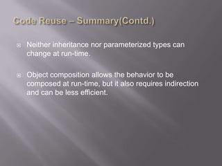    Neither inheritance nor parameterized types can
    change at run-time.

   Object composition allows the behavior to be
    composed at run-time, but it also requires indirection
    and can be less efficient.
 