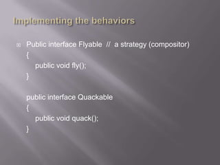    Public interface Flyable // a strategy (compositor)
    {
      public void fly();
    }

    public interface Quackable
    {
      public void quack();
    }
 